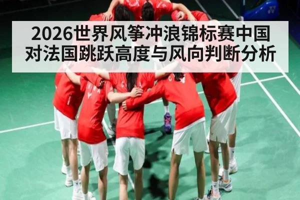 2026世界风筝冲浪锦标赛中国对法国跳跃高度与风向判断分析