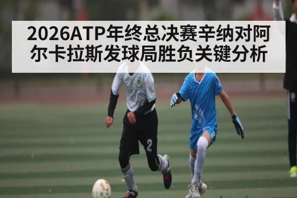 2026ATP年终总决赛辛纳对阿尔卡拉斯发球局胜负关键分析